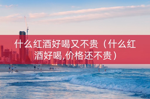 什么红酒好喝又不贵（什么红酒好喝,价格还不贵）