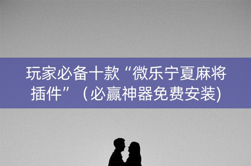 玩家必备十款“微乐宁夏麻将插件”（必赢神器免费安装)