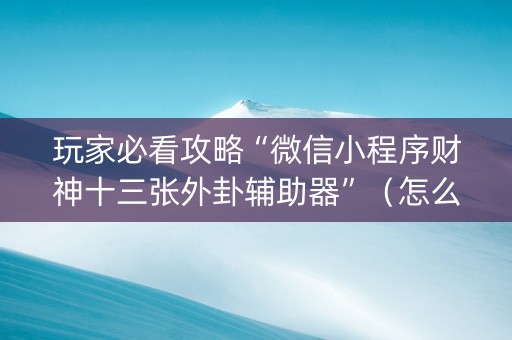 玩家必看攻略“微信小程序财神十三张外卦辅助器”（怎么让系统给自己好牌)