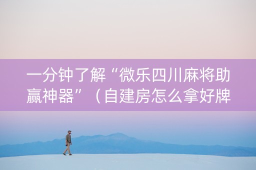 一分钟了解“微乐四川麻将助赢神器”（自建房怎么拿好牌)