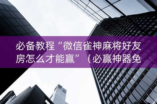必备教程“微信雀神麻将好友房怎么才能赢”（必赢神器免费安装)
