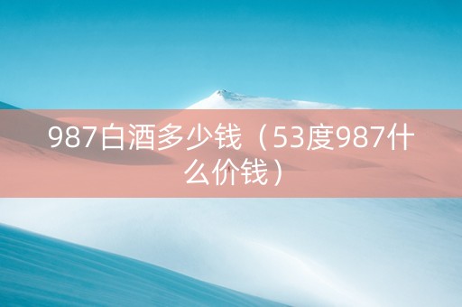 987白酒多少钱（53度987什么价钱）