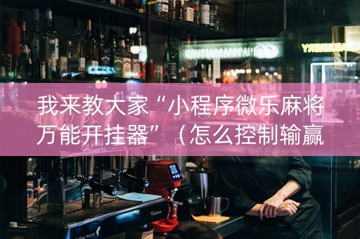 我来教大家“小程序微乐麻将万能开挂器”（怎么控制输赢)