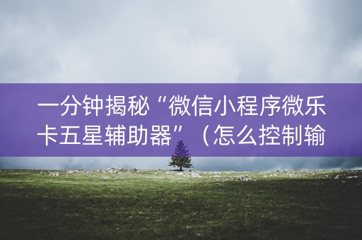 一分钟揭秘“微信小程序微乐卡五星辅助器”（怎么控制输赢)