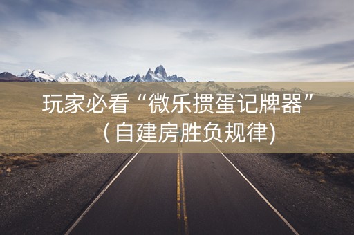 玩家必看“微乐掼蛋记牌器”（自建房胜负规律)