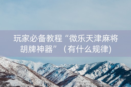 玩家必备教程“微乐天津麻将胡牌神器”（有什么规律)