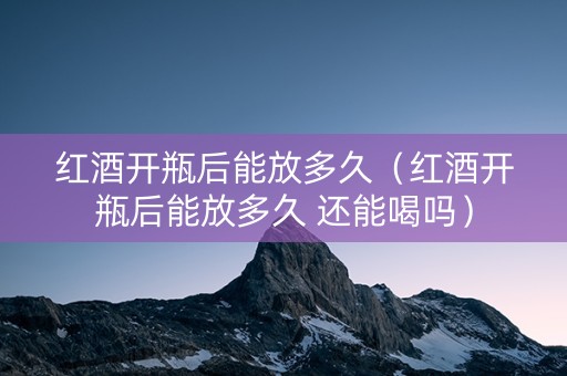 红酒开瓶后能放多久（红酒开瓶后能放多久 还能喝吗）