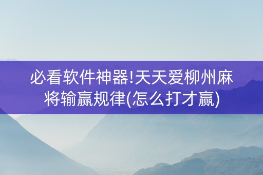 必看软件神器!天天爱柳州麻将输赢规律(怎么打才赢)