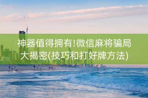神器值得拥有!微信麻将骗局大揭密(技巧和打好牌方法)