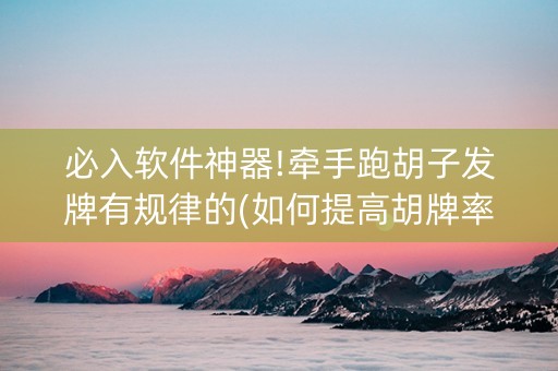 必入软件神器!牵手跑胡子发牌有规律的(如何提高胡牌率)