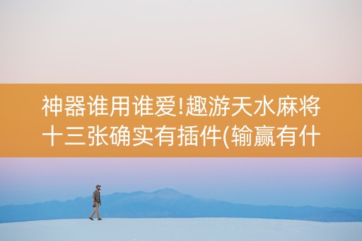 神器谁用谁爱!趣游天水麻将十三张确实有插件(输赢有什么规律)