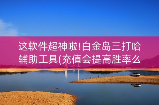 这软件超神啦!白金岛三打哈辅助工具(充值会提高胜率么)