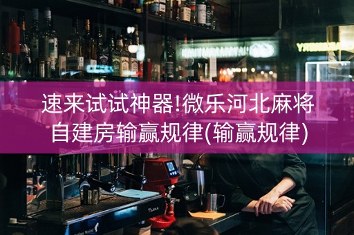 速来试试神器!微乐河北麻将自建房输赢规律(输赢规律)