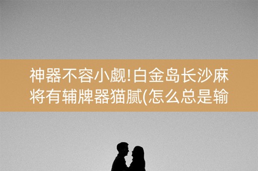 神器不容小觑!白金岛长沙麻将有辅牌器猫腻(怎么总是输)