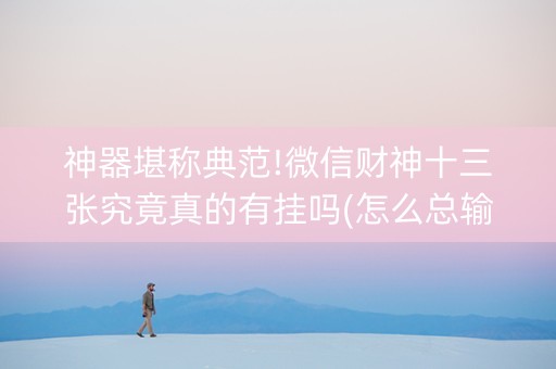 神器堪称典范!微信财神十三张究竟真的有挂吗(怎么总输有什么猫腻)