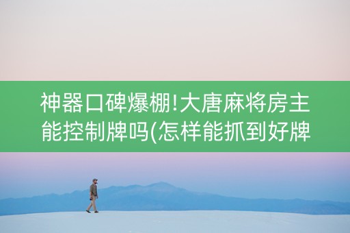 神器口碑爆棚!大唐麻将房主能控制牌吗(怎样能抓到好牌)