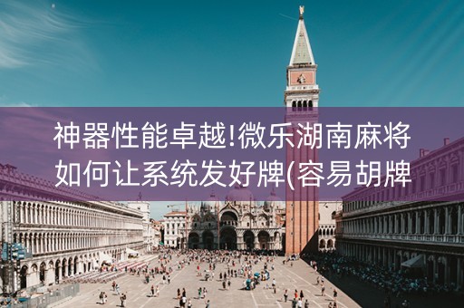 神器性能卓越!微乐湖南麻将如何让系统发好牌(容易胡牌的技巧)