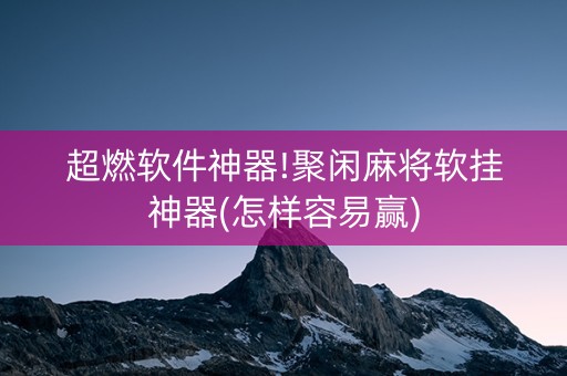 超燃软件神器!聚闲麻将软挂神器(怎样容易赢)