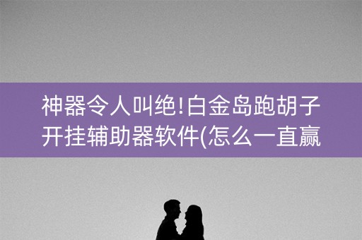 神器令人叫绝!白金岛跑胡子开挂辅助器软件(怎么一直赢)