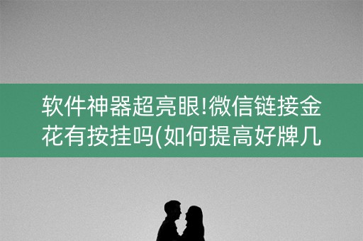 软件神器超亮眼!微信链接金花有按挂吗(如何提高好牌几率)
