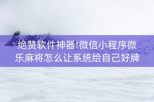 绝赞软件神器!微信小程序微乐麻将怎么让系统给自己好牌(其实是有挂的)
