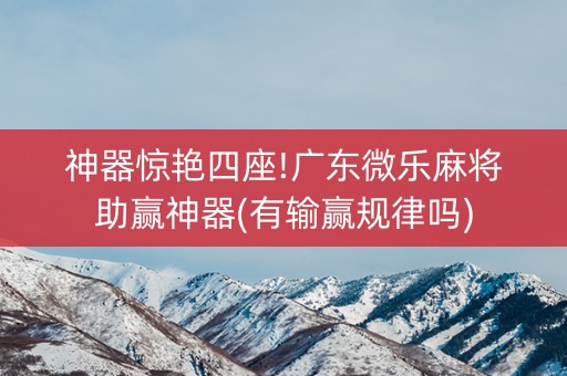 神器惊艳四座!广东微乐麻将助赢神器(有输赢规律吗)