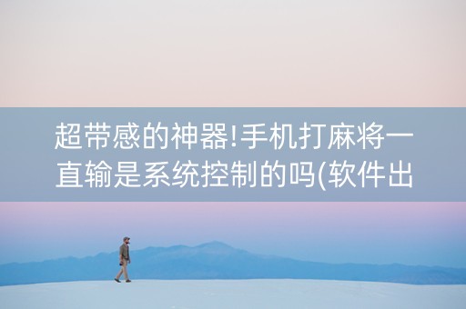 超带感的神器!手机打麻将一直输是系统控制的吗(软件出售)