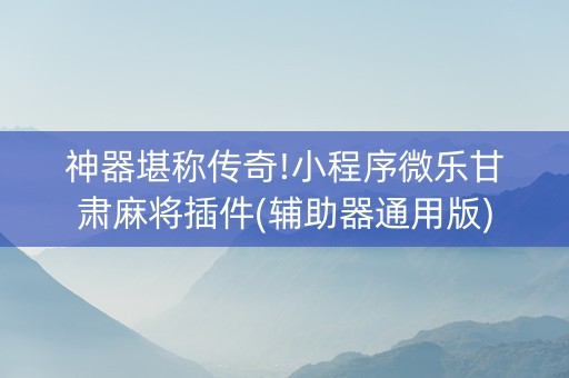 神器堪称传奇!小程序微乐甘肃麻将插件(辅助器通用版)