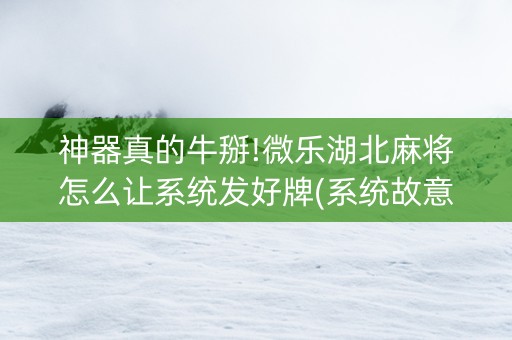 神器真的牛掰!微乐湖北麻将怎么让系统发好牌(系统故意让你输)