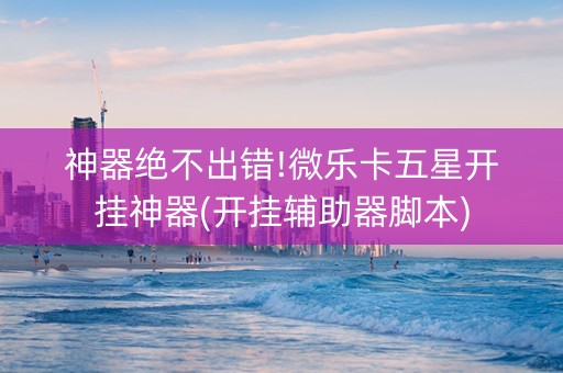 神器绝不出错!微乐卡五星开挂神器(开挂辅助器脚本)