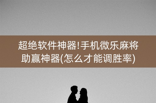 超绝软件神器!手机微乐麻将助赢神器(怎么才能调胜率)