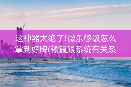 这神器太绝了!微乐够级怎么拿到好牌(输赢跟系统有关系吗)