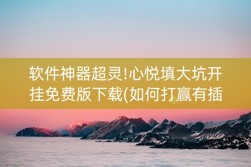 软件神器超灵!心悦填大坑开挂免费版下载(如何打赢有插件吗)