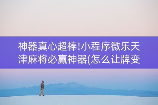 神器真心超棒!小程序微乐天津麻将必赢神器(怎么让牌变好)