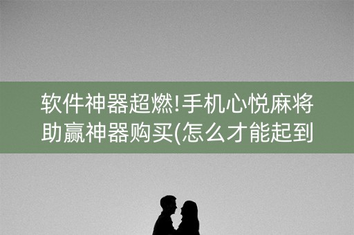 软件神器超燃!手机心悦麻将助赢神器购买(怎么才能起到好牌)