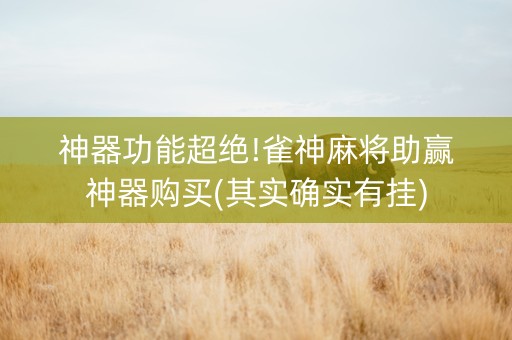 神器功能超绝!雀神麻将助赢神器购买(其实确实有挂)