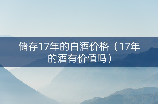 储存17年的白酒价格（17年的酒有价值吗）