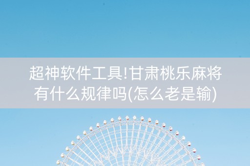 超神软件工具!甘肃桃乐麻将有什么规律吗(怎么老是输)