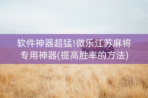 软件神器超猛!微乐江苏麻将专用神器(提高胜率的方法)