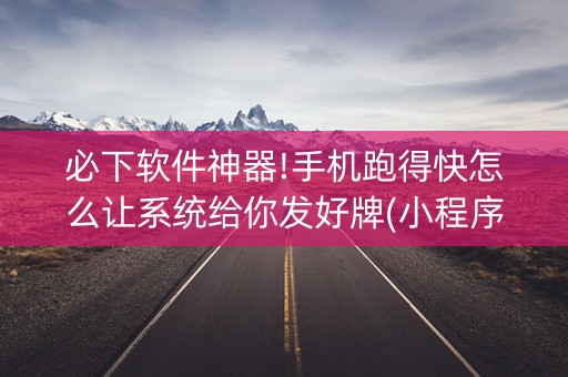 必下软件神器!手机跑得快怎么让系统给你发好牌(小程序怎么才会赢)