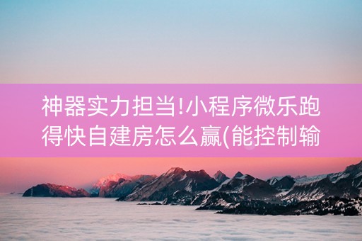 神器实力担当!小程序微乐跑得快自建房怎么赢(能控制输赢吗)