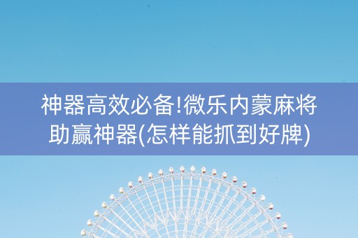 神器高效必备!微乐内蒙麻将助赢神器(怎样能抓到好牌)