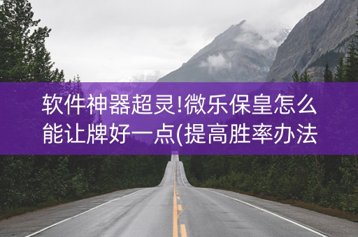 软件神器超灵!微乐保皇怎么能让牌好一点(提高胜率办法)