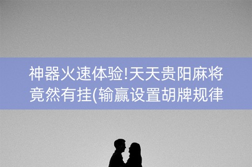 神器火速体验!天天贵阳麻将竟然有挂(输赢设置胡牌规律)