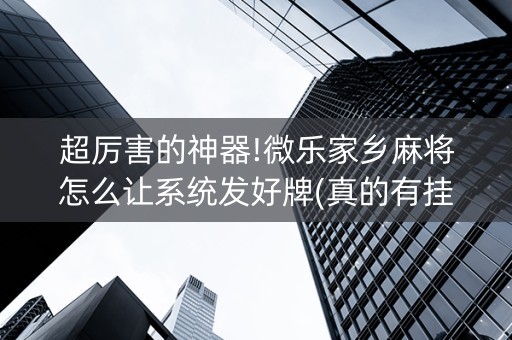 超厉害的神器!微乐家乡麻将怎么让系统发好牌(真的有挂)