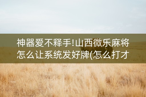 神器爱不释手!山西微乐麻将怎么让系统发好牌(怎么打才会赢)