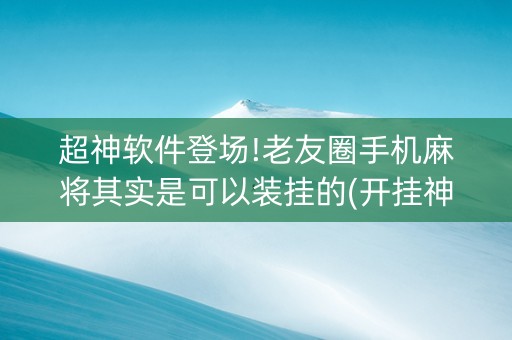 超神软件登场!老友圈手机麻将其实是可以装挂的(开挂神器下载)