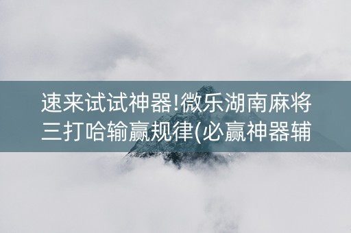 速来试试神器!微乐湖南麻将三打哈输赢规律(必赢神器辅助器)