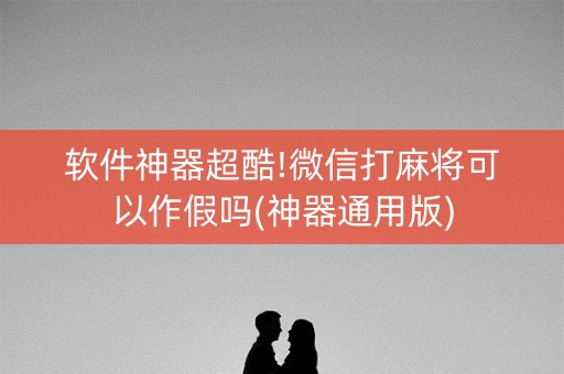 软件神器超酷!微信打麻将可以作假吗(神器通用版)