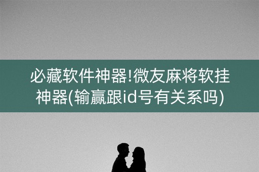 必藏软件神器!微友麻将软挂神器(输赢跟id号有关系吗)